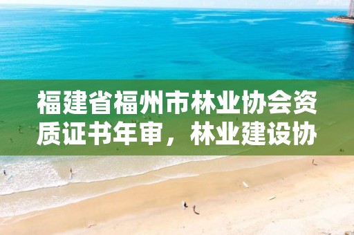 福建省福州市林业协会资质证书年审,林业建设协会官网
