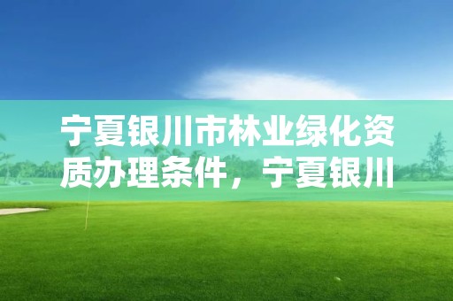 宁夏银川市林业绿化资质办理条件,宁夏银川园林绿化公司招聘