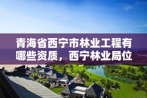 青海省西宁市林业工程有哪些资质，西宁林业局位置