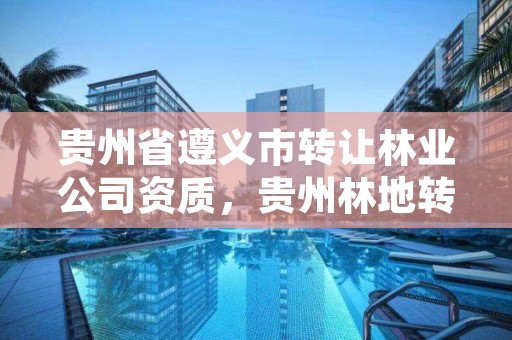 贵州省遵义市转让林业公司资质,贵州林地转让