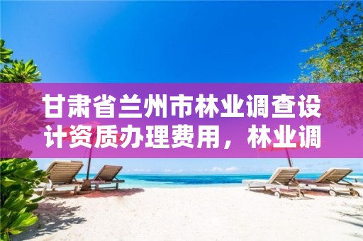 甘肃省兰州市林业调查设计资质办理费用,林业调查规划设计单位资格认证管理规定