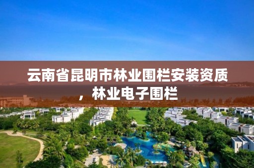 云南省昆明市林业围栏安装资质,林业电子围栏