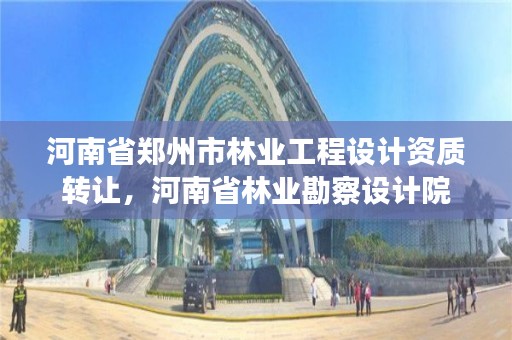 河南省郑州市林业工程设计资质转让,河南省林业勘察设计院
