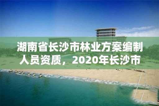 湖南省长沙市林业方案编制人员资质,2020年长沙市林业局所属事业单位招聘公告