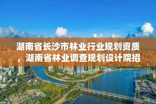 湖南省长沙市林业行业规划资质,湖南省林业调查规划设计院招聘