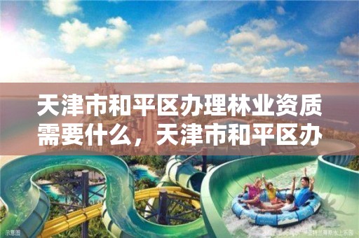 天津市和平区办理林业资质需要什么,天津市和平区办理林业资质需要什么资料