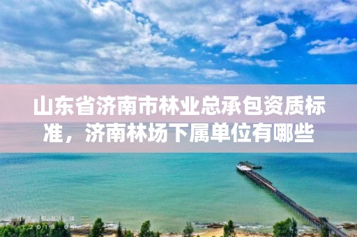 山东省济南市林业总承包资质标准,济南林场下属单位有哪些