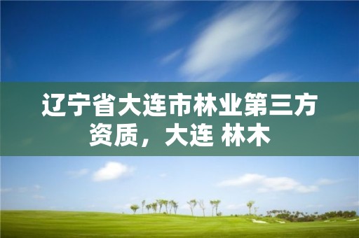 辽宁省大连市林业第三方资质，大连 林木