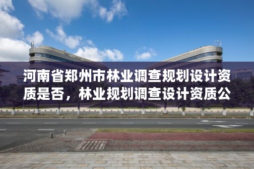 河南省郑州市林业调查规划设计资质是否，林业规划调查设计资质公司有哪些