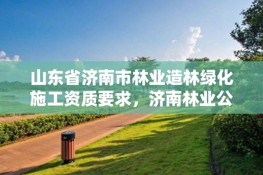 山东省济南市林业造林绿化施工资质要求,济南林业公司