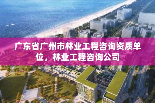 广东省广州市林业工程咨询资质单位,林业工程咨询公司