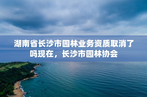 湖南省长沙市园林业务资质取消了吗现在,长沙市园林协会