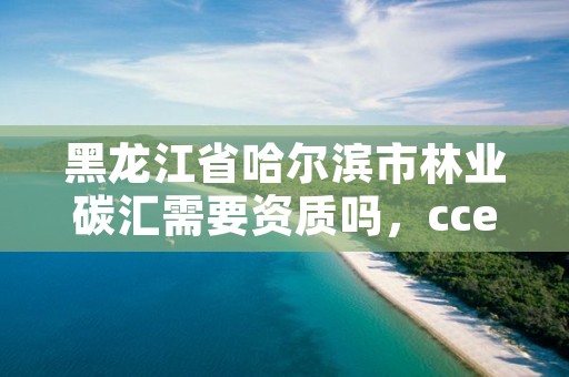 黑龙江省哈尔滨市林业碳汇需要资质吗,ccer林业碳汇项目类型