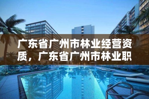 广东省广州市林业经营资质,广东省广州市林业职业技术学院