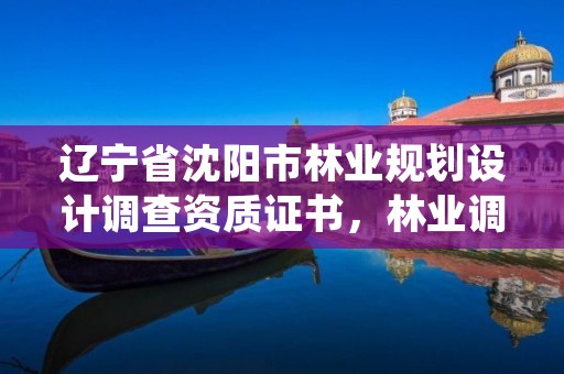 辽宁省沈阳市林业规划设计调查资质证书,林业调查规划设计资质申报