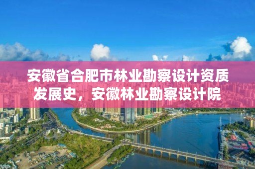 安徽省合肥市林业勘察设计资质发展史,安徽林业勘察设计院