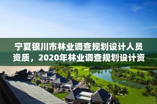 宁夏银川市林业调查规划设计人员资质,2020年林业调查规划设计资质