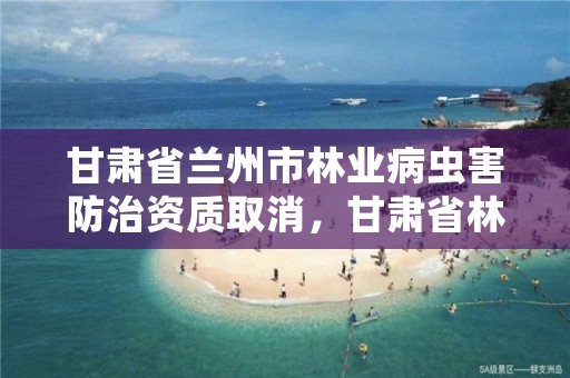 甘肃省兰州市林业病虫害防治资质取消,甘肃省林业有害生物防治检疫局官网