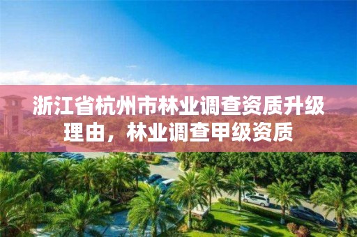 浙江省杭州市林业调查资质升级理由,林业调查甲级资质