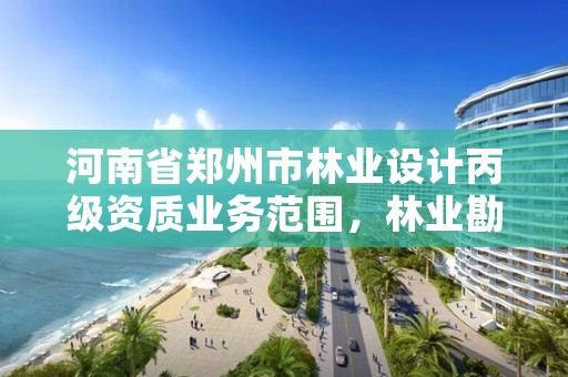 河南省郑州市林业设计丙级资质业务范围,林业勘察设计丙级资质