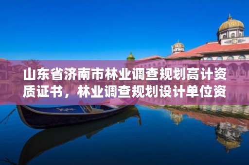 山东省济南市林业调查规划高计资质证书,林业调查规划设计单位资格认证管理办法