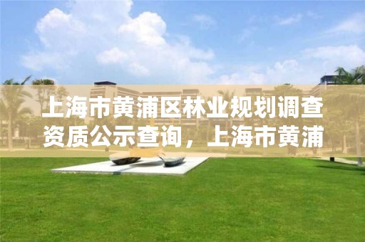 上海市黄浦区林业规划调查资质公示查询,上海市黄浦区林业规划调查资质公示查询官网