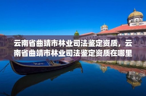 云南省曲靖市林业司法鉴定资质,云南省曲靖市林业司法鉴定资质在哪里办