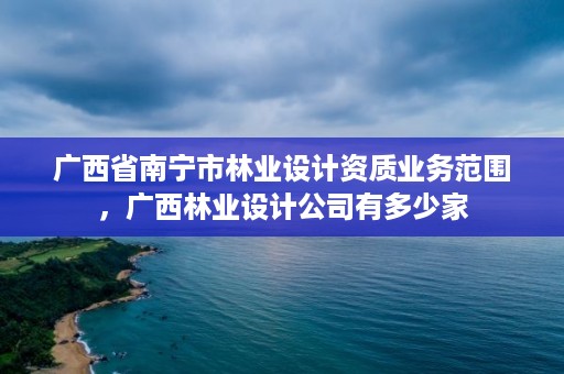 广西省南宁市林业设计资质业务范围,广西林业设计公司有多少家