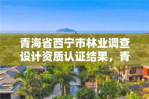 青海省西宁市林业调查设计资质认证结果，青海西宁林业局
