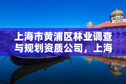 上海市黄浦区林业调查与规划资质公司,上海林业局官网