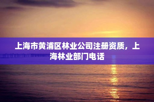上海市黄浦区林业公司注册资质,上海林业部门电话