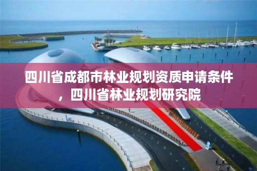 四川省成都市林业规划资质申请条件,四川省林业规划研究院