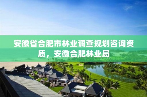 安徽省合肥市林业调查规划咨询资质，安徽合肥林业局