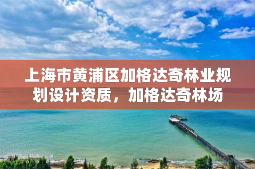上海市黄浦区加格达奇林业规划设计资质，加格达奇林场