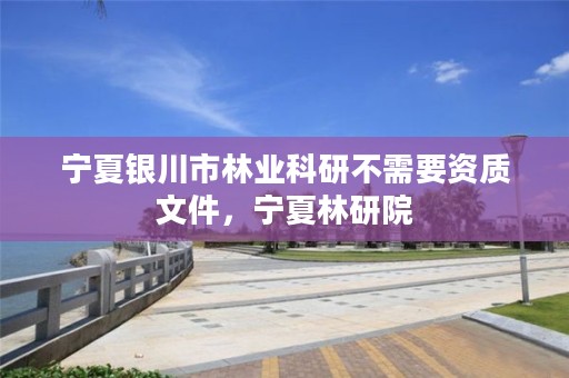 宁夏银川市林业科研不需要资质文件,宁夏林研院