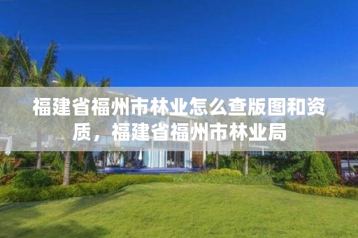 福建省福州市林业怎么查版图和资质,福建省福州市林业局