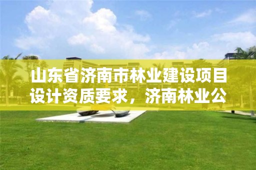山东省济南市林业建设项目设计资质要求,济南林业公司
