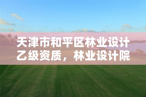 天津市和平区林业设计乙级资质，林业设计院工资一般多少