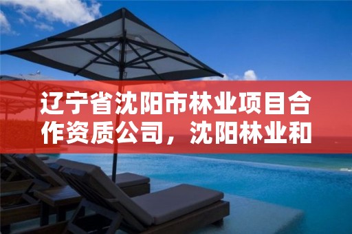 辽宁省沈阳市林业项目合作资质公司，沈阳林业和草原局官网