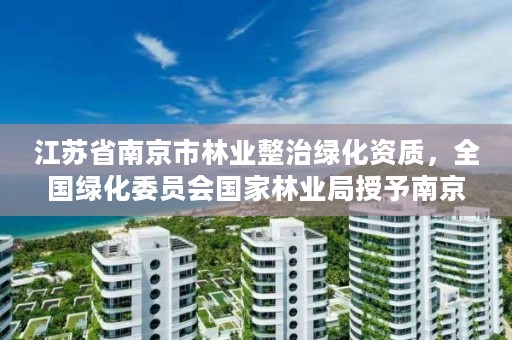 江苏省南京市林业整治绿化资质，全国绿化委员会国家林业局授予南京市什么称号