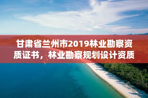 甘肃省兰州市2019林业勘察资质证书,林业勘察规划设计资质