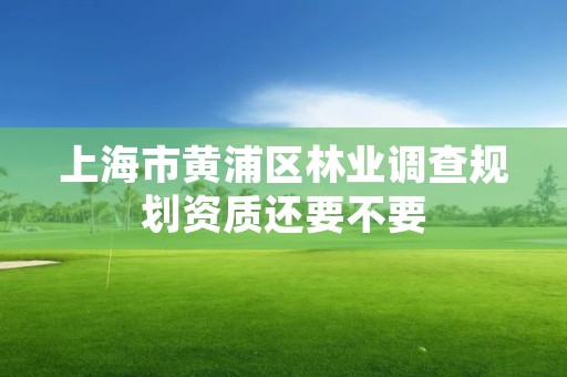 上海市黄浦区林业调查规划资质还要不要