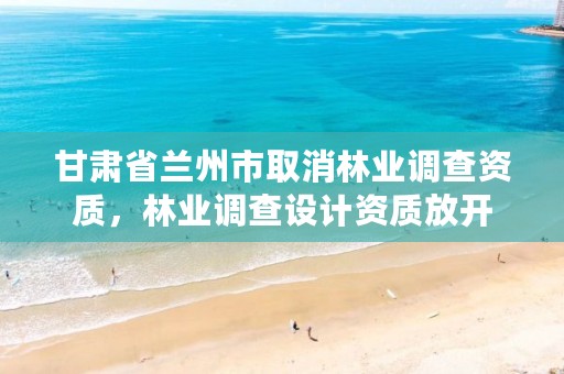 甘肃省兰州市取消林业调查资质,林业调查设计资质放开