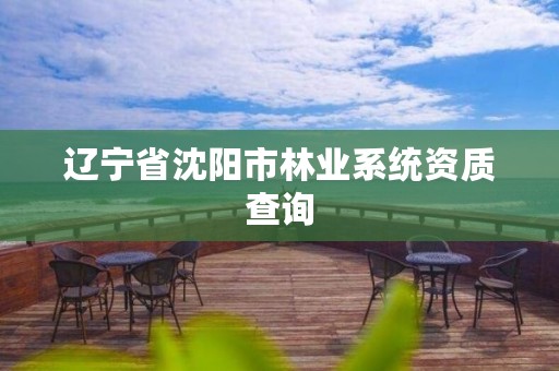 辽宁省沈阳市林业系统资质查询