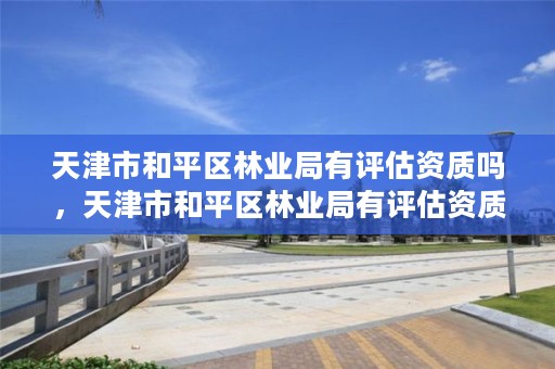 天津市和平区林业局有评估资质吗,天津市和平区林业局有评估资质吗现在