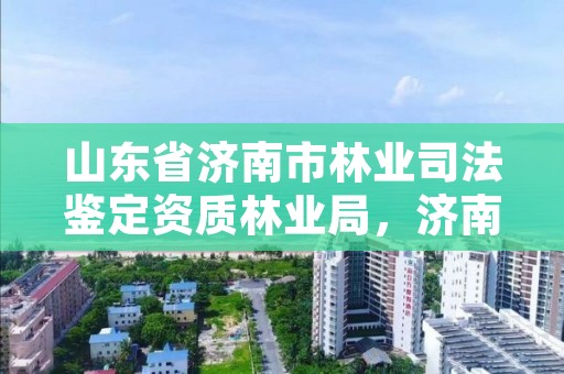 山东省济南市林业司法鉴定资质林业局,济南市林业局招聘公告