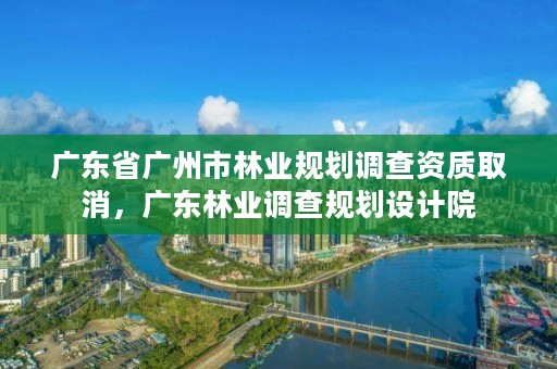 广东省广州市林业规划调查资质取消,广东林业调查规划设计院