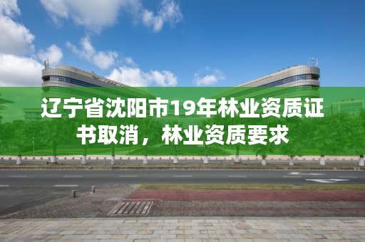 辽宁省沈阳市19年林业资质证书取消,林业资质要求