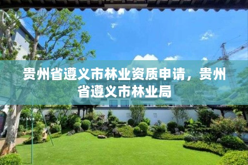 贵州省遵义市林业资质申请,贵州省遵义市林业局