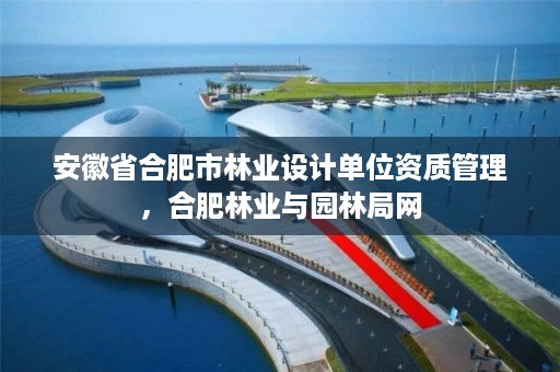 安徽省合肥市林业设计单位资质管理,合肥林业与园林局网